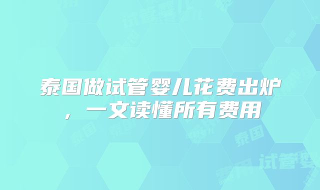 泰国做试管婴儿花费出炉,一文读懂所有费用