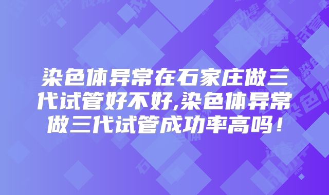 染色体异常在石家庄做三代试管好不好,染色体异常做三代试管成功率高吗!