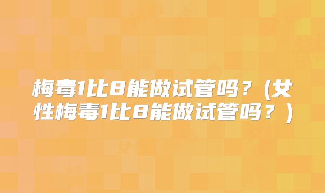 梅毒1比8能做试管吗？(女性梅毒1比8能做试管吗？)