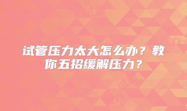 试管压力太大怎么办?教你五招缓解压力?