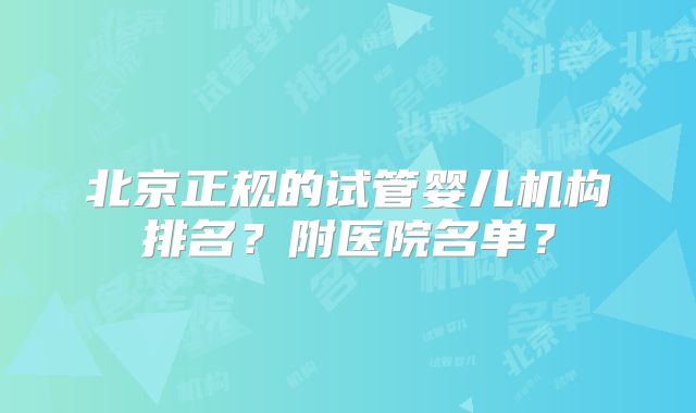 北京正规的试管婴儿机构排名？附医院名单？