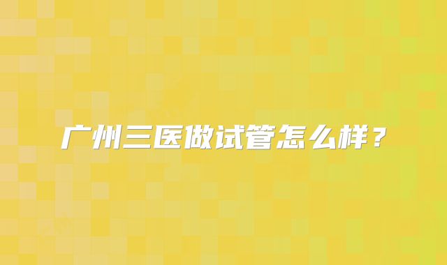 广州三医做试管怎么样？