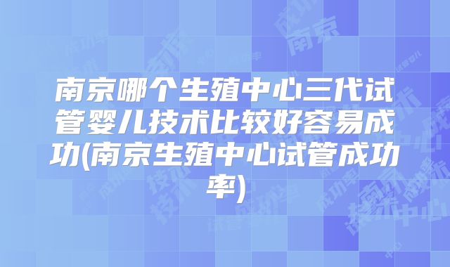 南京哪个生殖中心三代试管婴儿技术比较好容易成功(南京生殖中心试管成功率)