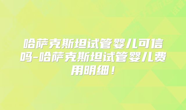 哈萨克斯坦试管婴儿可信吗-哈萨克斯坦试管婴儿费用明细!