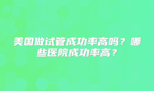 美国做试管成功率高吗？哪些医院成功率高？