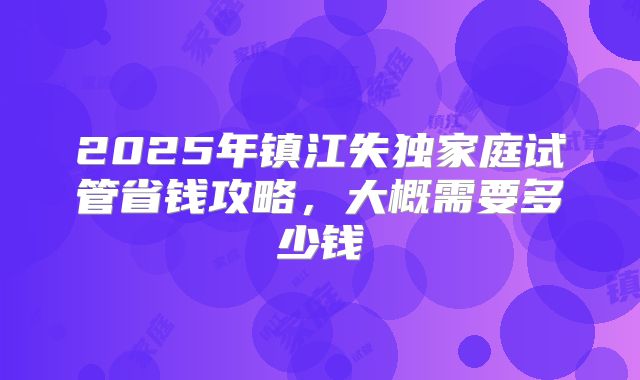 2025年镇江失独家庭试管省钱攻略,大概需要多少钱