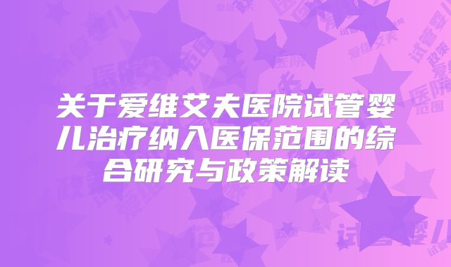 关于爱维艾夫医院试管婴儿治疗纳入医保范围的综合研究与政策解读