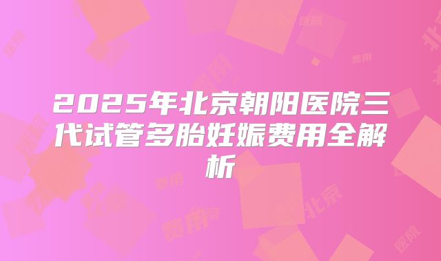2025年北京朝阳医院三代试管多胎妊娠费用全解析