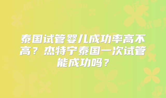 泰国试管婴儿成功率高不高？杰特宁泰国一次试管能成功吗？