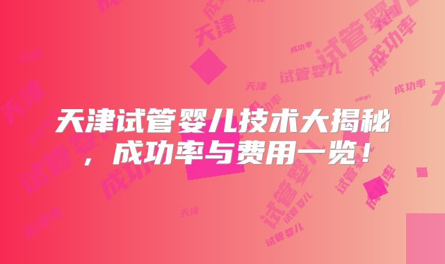 天津试管婴儿技术大揭秘，成功率与费用一览！