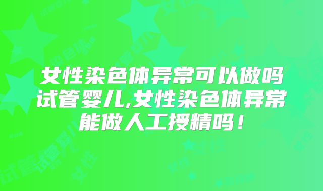 女性染色体异常可以做吗试管婴儿,女性染色体异常能做人工授精吗！