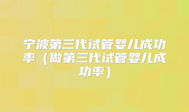 宁波第三代试管婴儿成功率(做第三代试管婴儿成功率)