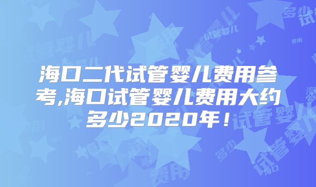 海口二代试管婴儿费用参考,海口试管婴儿费用大约多少2020年!