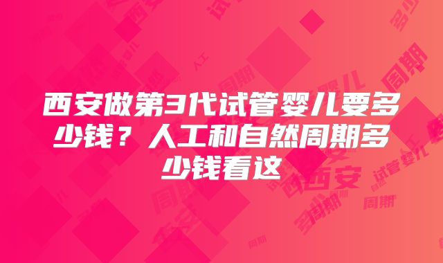 西安做第3代试管婴儿要多少钱?人工和自然周期多少钱看这