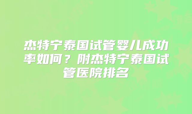 杰特宁泰国试管婴儿成功率如何?附杰特宁泰国试管医院排名