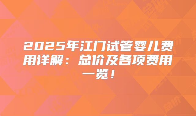 2025年江门试管婴儿费用详解:总价及各项费用一览!