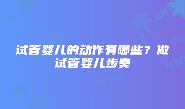 试管婴儿的动作有哪些?做试管婴儿步奏