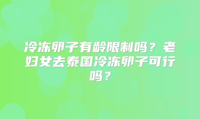 冷冻卵子有龄限制吗?老妇女去泰国冷冻卵子可行吗?