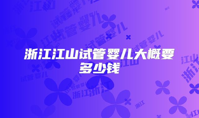 浙江江山试管婴儿大概要多少钱
