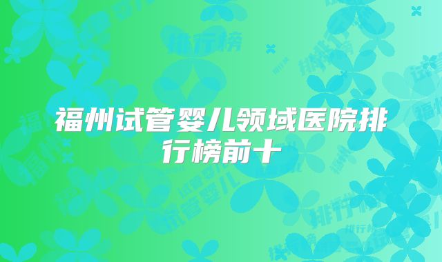 福州试管婴儿领域医院排行榜前十