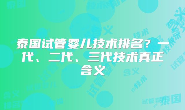 泰国试管婴儿技术排名?一代、二代、三代技术真正含义