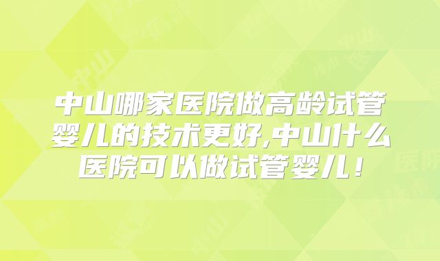 中山哪家医院做高龄试管婴儿的技术更好,中山什么医院可以做试管婴儿！