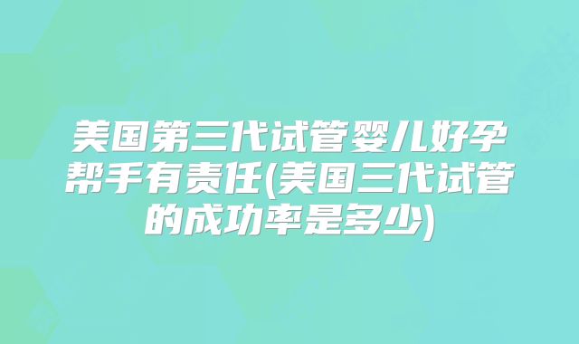 美国第三代试管婴儿好孕帮手有责任(美国三代试管的成功率是多少)