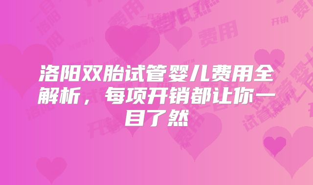 洛阳双胎试管婴儿费用全解析,每项开销都让你一目了然