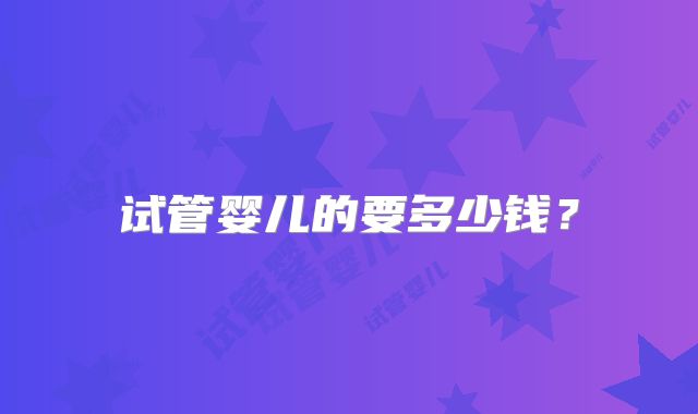 试管婴儿的要多少钱?