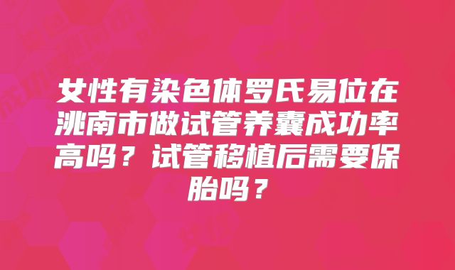 女性有染色体罗氏易位在洮南市做试管养囊成功率高吗？试管移植后需要保胎吗？