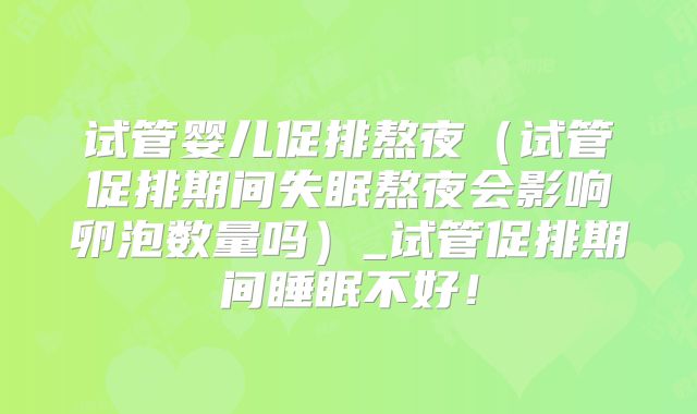 试管婴儿促排熬夜(试管促排期间失眠熬夜会影响卵泡数量吗)_试管促排期间睡眠不好!