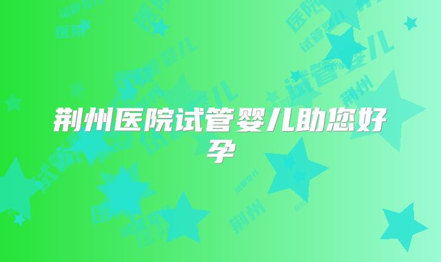 荆州医院试管婴儿助您好孕