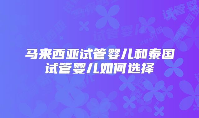马来西亚试管婴儿和泰国试管婴儿如何选择