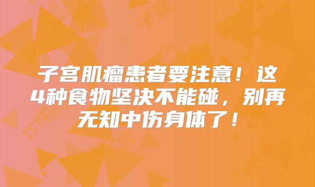 子宫肌瘤患者要注意!这4种食物坚决不能碰,别再无知中伤身体了!