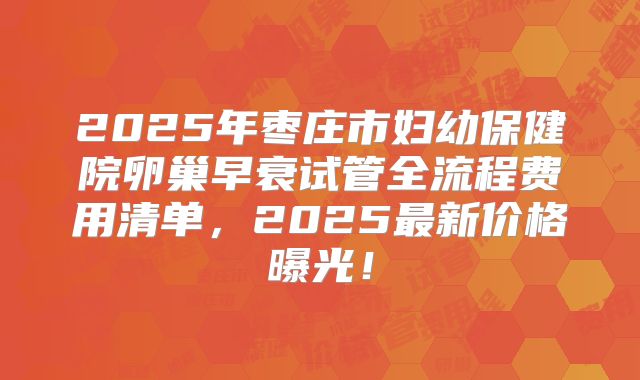 2025年枣庄市妇幼保健院卵巢早衰试管全流程费用清单,2025最新价格曝光!