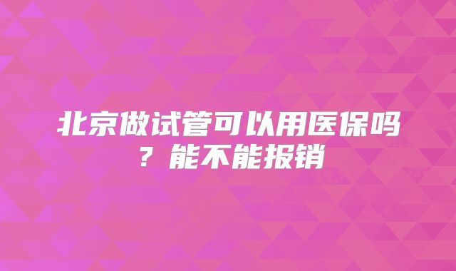 北京做试管可以用医保吗?能不能报销