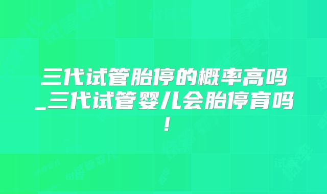 三代试管胎停的概率高吗_三代试管婴儿会胎停育吗!