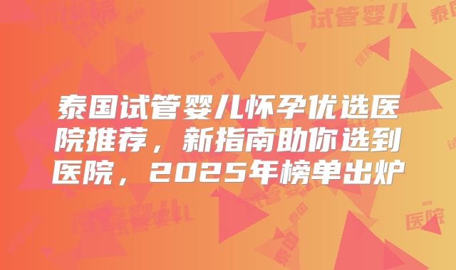 泰国试管婴儿怀孕优选医院推荐，新指南助你选到医院，2025年榜单出炉