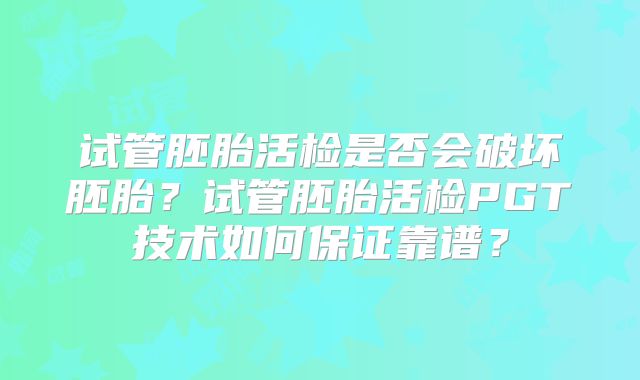 试管胚胎活检是否会破坏胚胎?试管胚胎活检PGT技术如何保证靠谱?