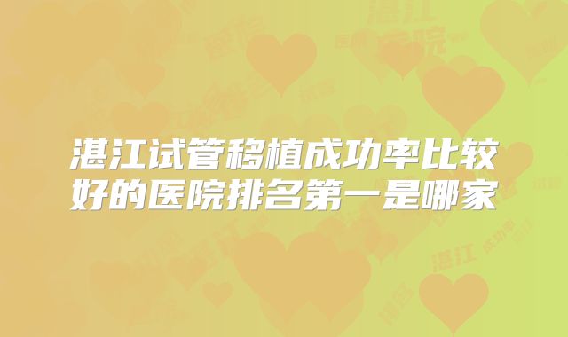 湛江试管移植成功率比较好的医院排名第一是哪家
