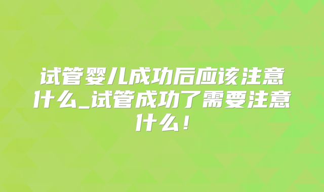 试管婴儿成功后应该注意什么_试管成功了需要注意什么!