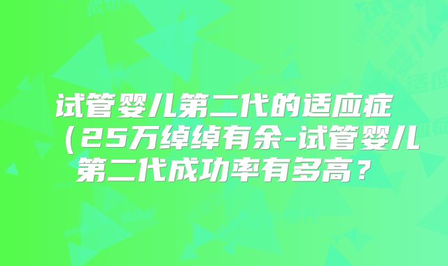 试管婴儿第二代的适应症(25万绰绰有余-试管婴儿第二代成功率有多高?