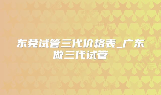 东莞试管三代价格表_广东做三代试管
