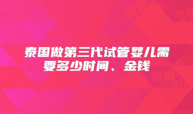 泰国做第三代试管婴儿需要多少时间、金钱