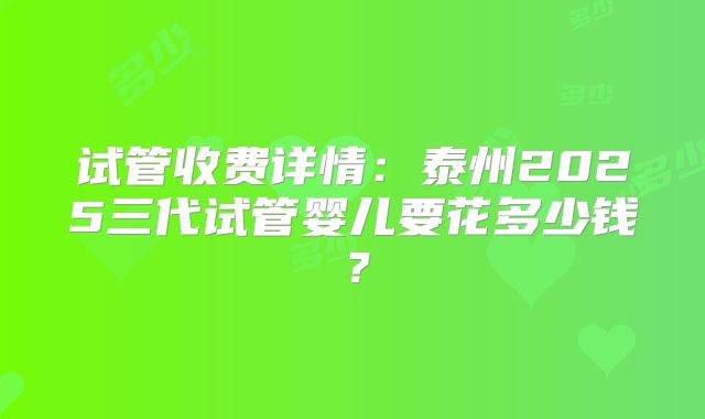 试管收费详情:泰州2025三代试管婴儿要花多少钱?