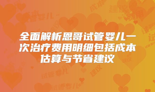 全面解析恩哥试管婴儿一次治疗费用明细包括成本估算与节省建议