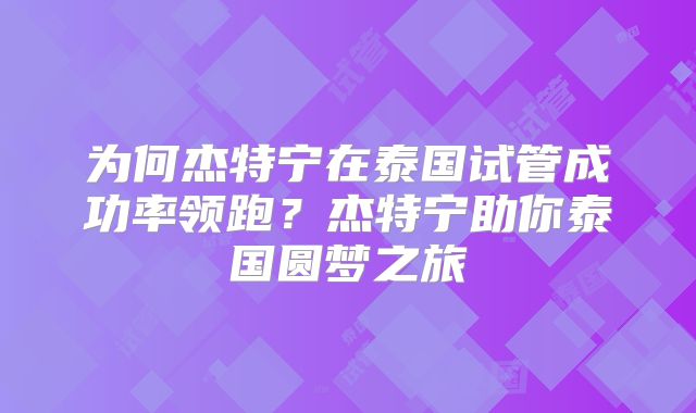 为何杰特宁在泰国试管成功率领跑?杰特宁助你泰国圆梦之旅
