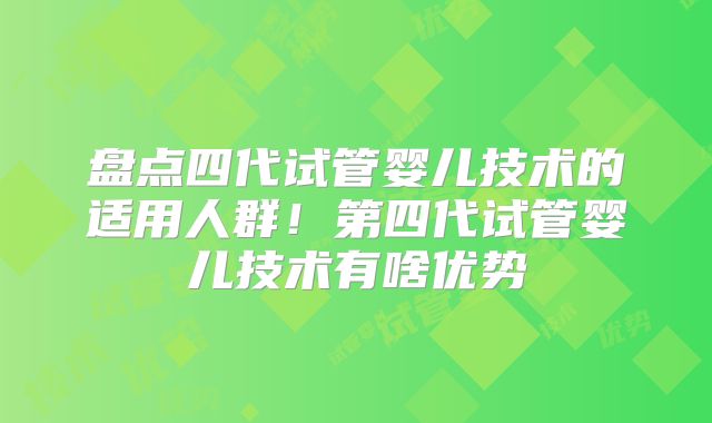 盘点四代试管婴儿技术的适用人群！第四代试管婴儿技术有啥优势