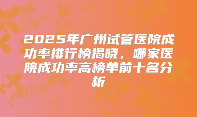 2025年广州试管医院成功率排行榜揭晓，哪家医院成功率高榜单前十名分析