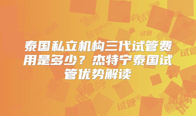 泰国私立机构三代试管费用是多少？杰特宁泰国试管优势解读